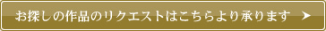 お探しの作品のリクエストはこちらより承ります