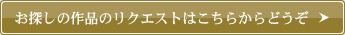 お探しの作品のリクエストはこちらからどうぞ